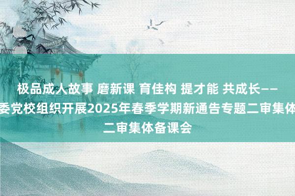 极品成人故事 磨新课 育佳构 提才能 共成长——银川市委党校组织开展2025年春季学期新通告专题二审集体备课会