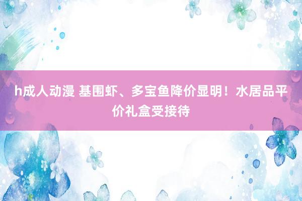 h成人动漫 基围虾、多宝鱼降价显明！水居品平价礼盒受接待