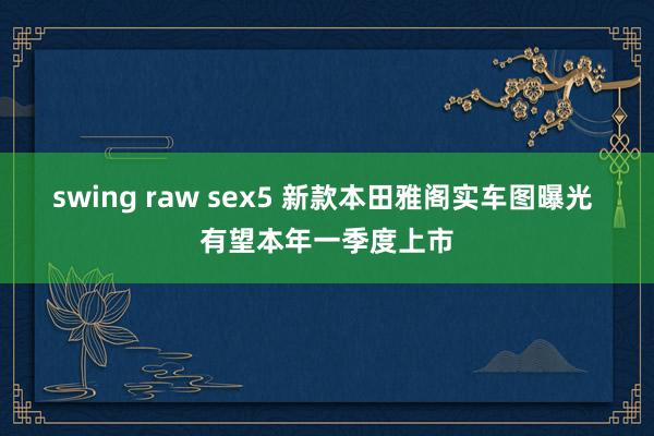 swing raw sex5 新款本田雅阁实车图曝光 有望本年一季度上市