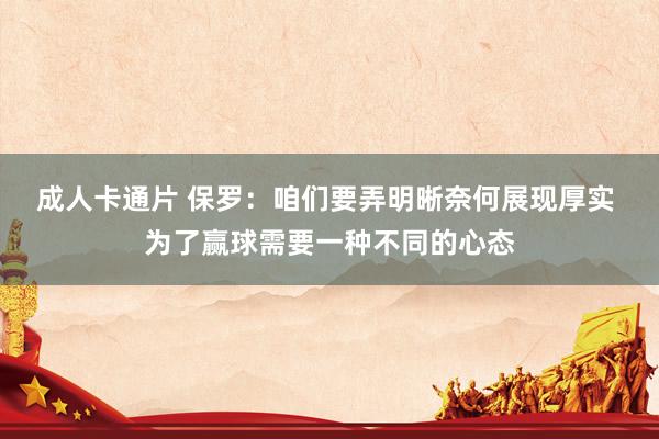 成人卡通片 保罗：咱们要弄明晰奈何展现厚实 为了赢球需要一种不同的心态