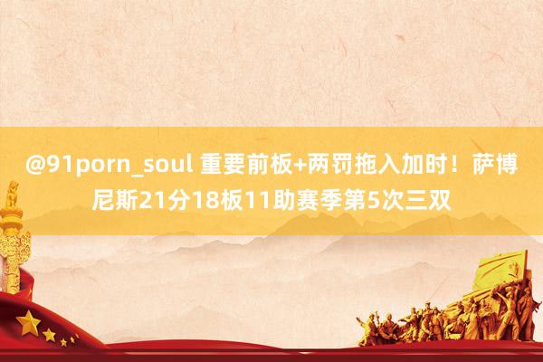 @91porn_soul 重要前板+两罚拖入加时！萨博尼斯21分18板11助赛季第5次三双