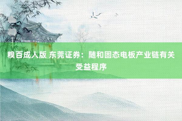 糗百成人版 东莞证券：随和固态电板产业链有关受益程序