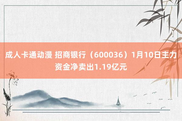 成人卡通动漫 招商银行（600036）1月10日主力资金净卖出1.19亿元
