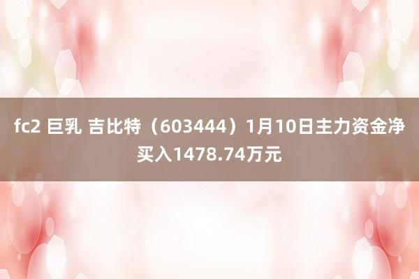 fc2 巨乳 吉比特（603444）1月10日主力资金净买入1478.74万元