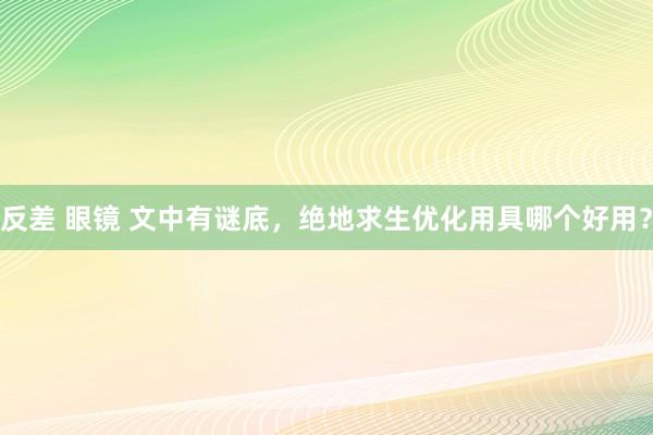 反差 眼镜 文中有谜底，绝地求生优化用具哪个好用？