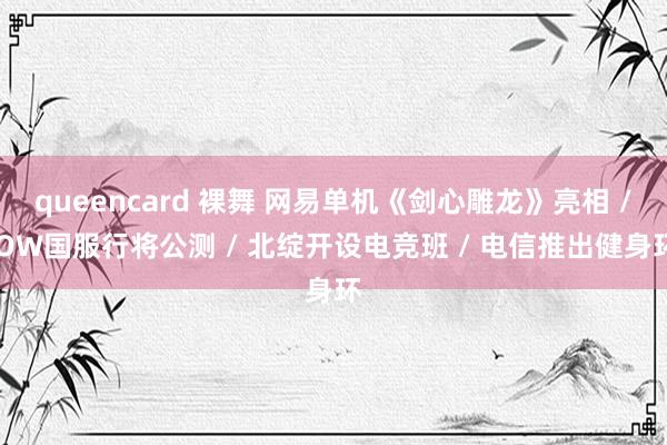 queencard 裸舞 网易单机《剑心雕龙》亮相 / OW国服行将公测 / 北绽开设电竞班 / 电信推出健身环