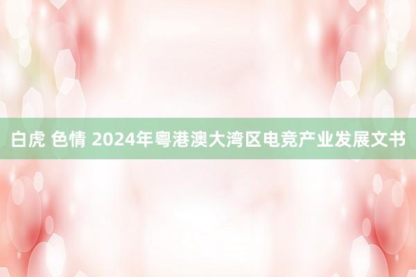 白虎 色情 2024年粤港澳大湾区电竞产业发展文书