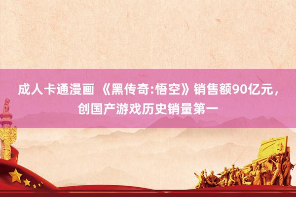 成人卡通漫画 《黑传奇:悟空》销售额90亿元，创国产游戏历史销量第一