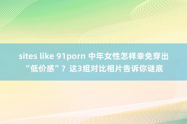 sites like 91porn 中年女性怎样幸免穿出“低价感”？这3组对比相片告诉你谜底