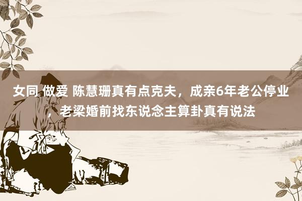 女同 做爱 陈慧珊真有点克夫，成亲6年老公停业，老梁婚前找东说念主算卦真有说法