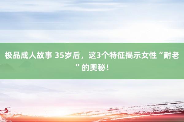 极品成人故事 35岁后，这3个特征揭示女性“耐老”的奥秘！