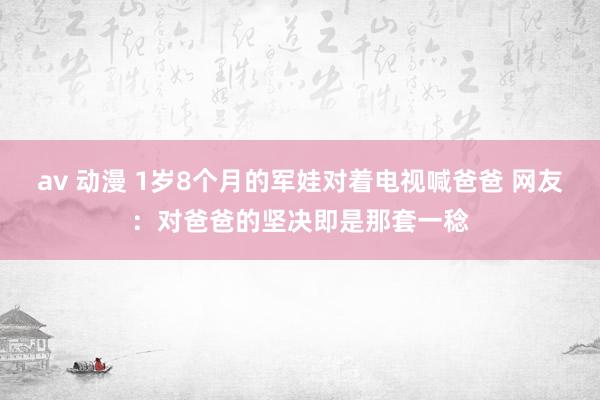 av 动漫 1岁8个月的军娃对着电视喊爸爸 网友：对爸爸的坚决即是那套一稔