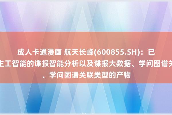 成人卡通漫画 航天长峰(600855.SH)：已有基于东说念主工智能的谍报智能分析以及谍报大数据、学问图谱关联类型的产物