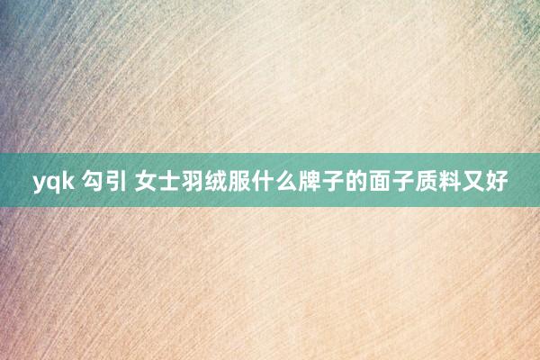 yqk 勾引 女士羽绒服什么牌子的面子质料又好