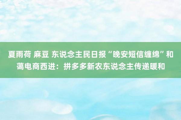夏雨荷 麻豆 东说念主民日报“晚安短信缠绵”和蔼电商西进：拼多多新农东说念主传递暖和