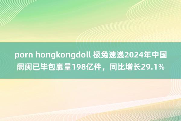 porn hongkongdoll 极兔速递2024年中国阛阓已毕包裹量198亿件，同比增长29.1%