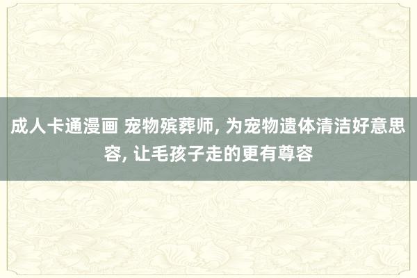 成人卡通漫画 宠物殡葬师， 为宠物遗体清洁好意思容， 让毛孩子走的更有尊容