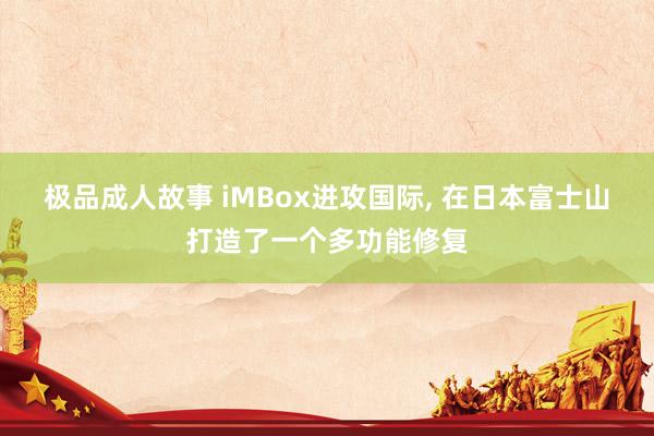 极品成人故事 iMBox进攻国际， 在日本富士山打造了一个多功能修复