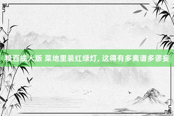 糗百成人版 菜地里装红绿灯， 这得有多离谱多谬妄