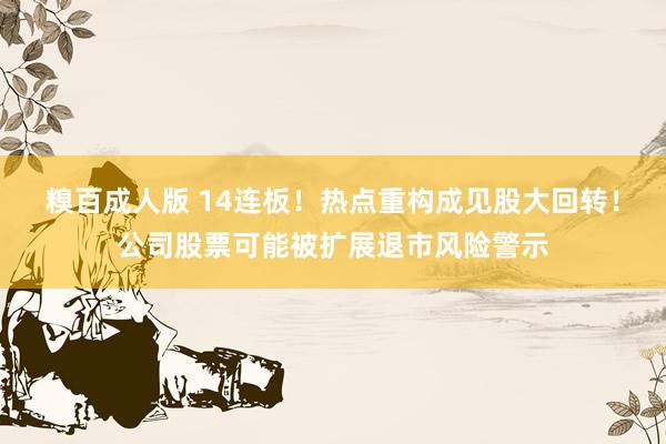 糗百成人版 14连板！热点重构成见股大回转！公司股票可能被扩展退市风险警示