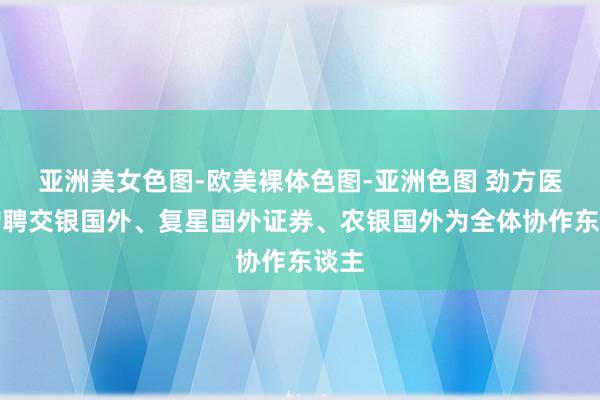 亚洲美女色图-欧美裸体色图-亚洲色图 劲方医药增聘交银国外、复星国外证券、农银国外为全体协作东谈主