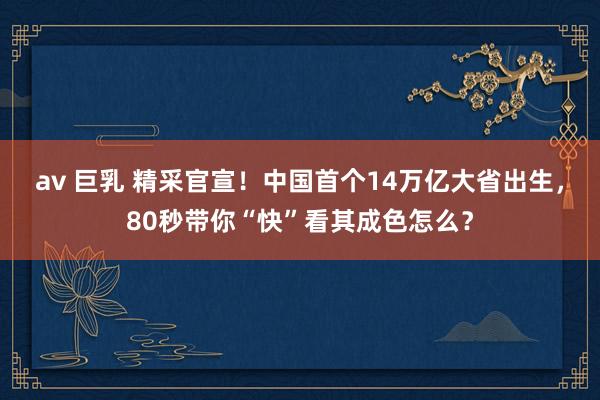 av 巨乳 精采官宣！中国首个14万亿大省出生，80秒带你“快”看其成色怎么？