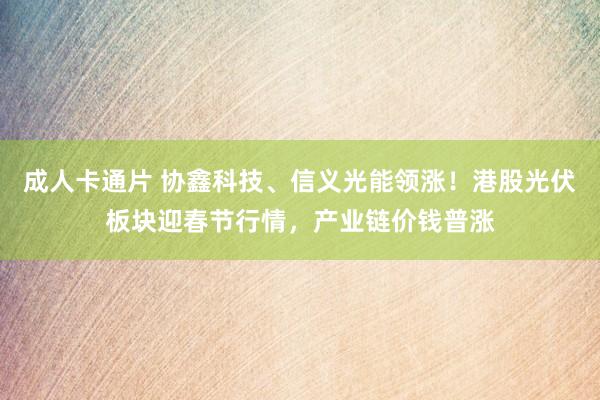 成人卡通片 协鑫科技、信义光能领涨！港股光伏板块迎春节行情，产业链价钱普涨