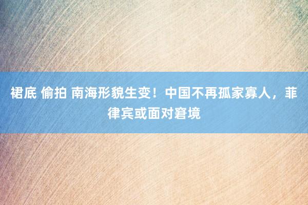 裙底 偷拍 南海形貌生变！中国不再孤家寡人，菲律宾或面对窘境