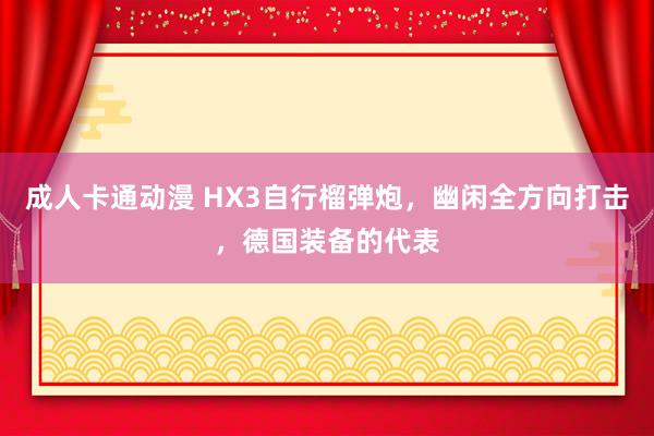 成人卡通动漫 HX3自行榴弹炮，幽闲全方向打击，德国装备的代表