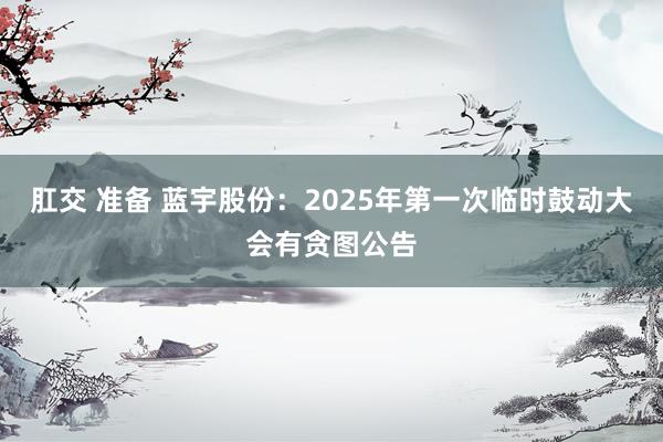 肛交 准备 蓝宇股份：2025年第一次临时鼓动大会有贪图公告