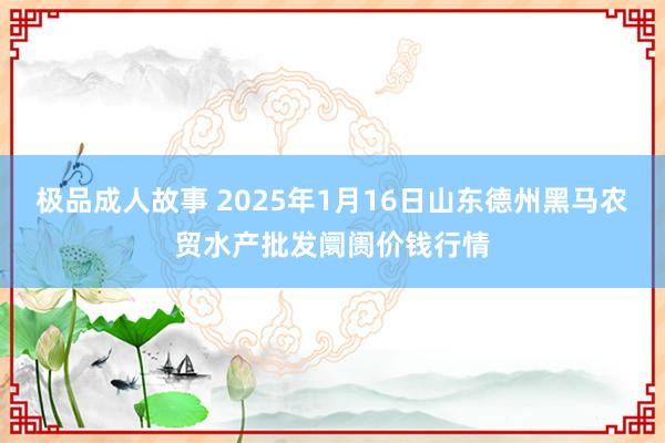 极品成人故事 2025年1月16日山东德州黑马农贸水产批发阛阓价钱行情