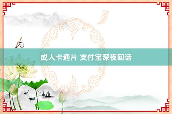 成人卡通片 支付宝深夜回话