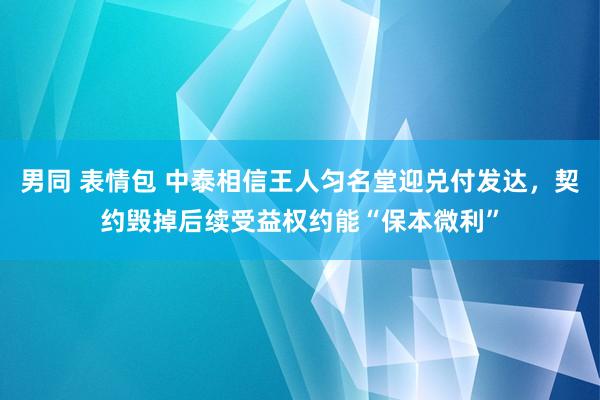 男同 表情包 中泰相信王人匀名堂迎兑付发达，契约毁掉后续受益权约能“保本微利”