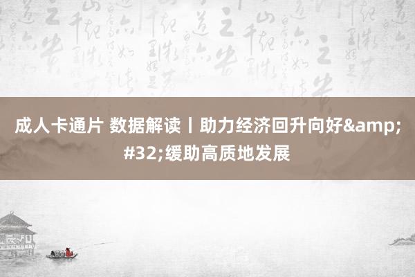 成人卡通片 数据解读丨助力经济回升向好&#32;缓助高质地发展