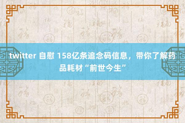 twitter 自慰 158亿条追念码信息，带你了解药品耗材“前世今生”