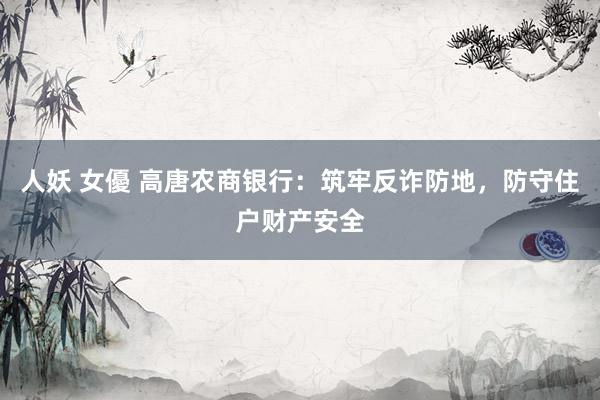 人妖 女優 高唐农商银行：筑牢反诈防地，防守住户财产安全
