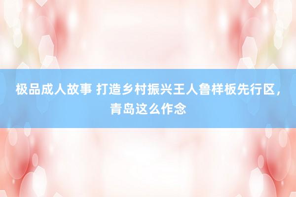 极品成人故事 打造乡村振兴王人鲁样板先行区，青岛这么作念