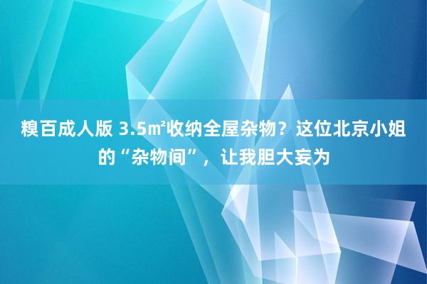 糗百成人版 3.5㎡收纳全屋杂物？这位北京小姐的“杂物间”，让我胆大妄为