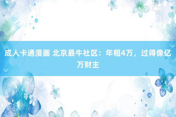 成人卡通漫画 北京最牛社区：年租4万，过得像亿万财主