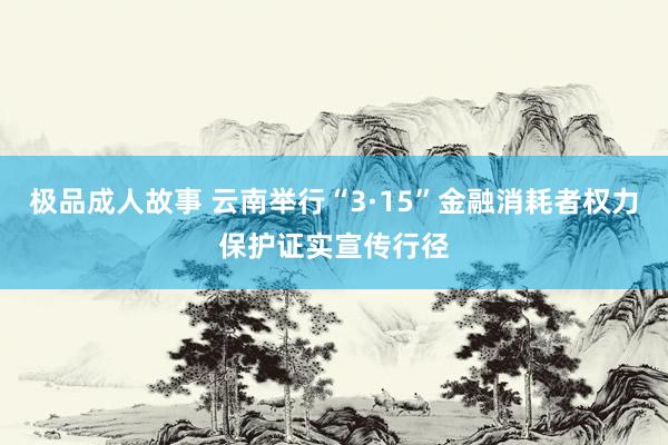 极品成人故事 云南举行“3·15”金融消耗者权力保护证实宣传行径