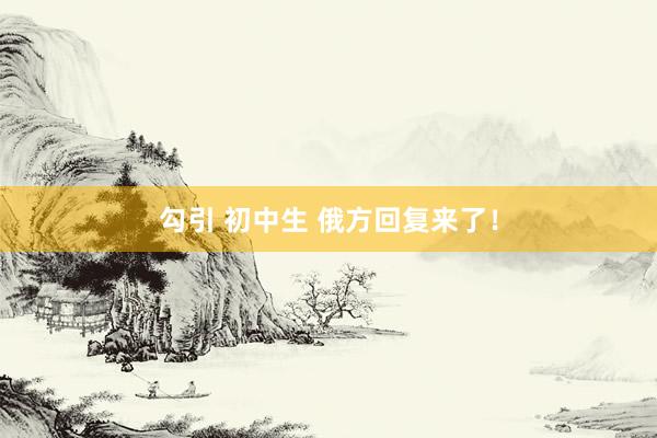 勾引 初中生 俄方回复来了！