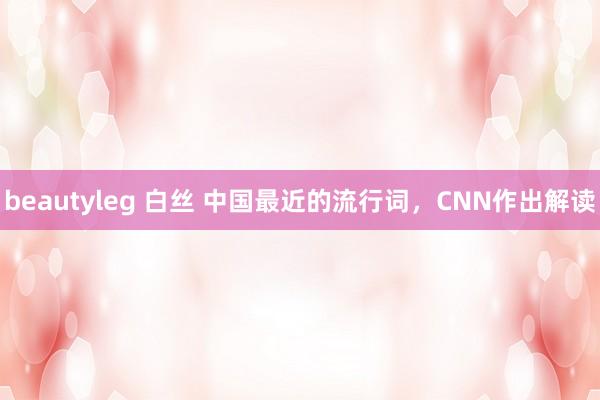 beautyleg 白丝 中国最近的流行词，CNN作出解读
