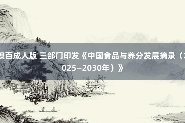 糗百成人版 三部门印发《中国食品与养分发展摘录（2025—2030年）》