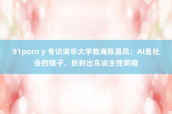 91porn y 专访清华大学教诲陈昌凤：AI是社会的镜子，折射出东谈主性明暗