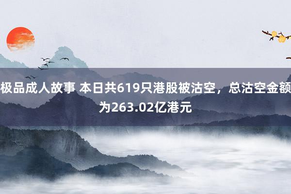 极品成人故事 本日共619只港股被沽空，总沽空金额为263.02亿港元