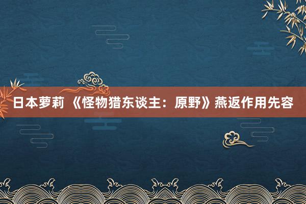 日本萝莉 《怪物猎东谈主：原野》燕返作用先容