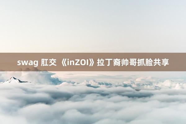 swag 肛交 《inZOI》拉丁裔帅哥抓脸共享