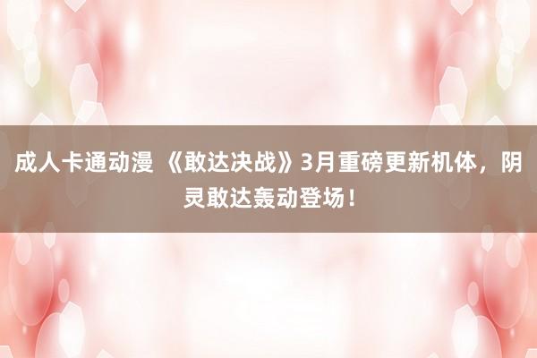 成人卡通动漫 《敢达决战》3月重磅更新机体，阴灵敢达轰动登场！