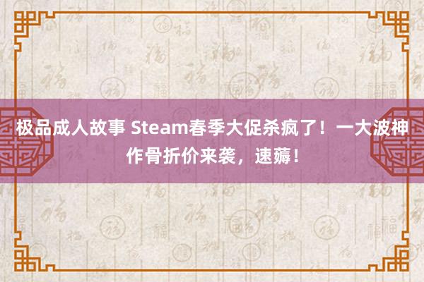 极品成人故事 Steam春季大促杀疯了！一大波神作骨折价来袭，速薅！