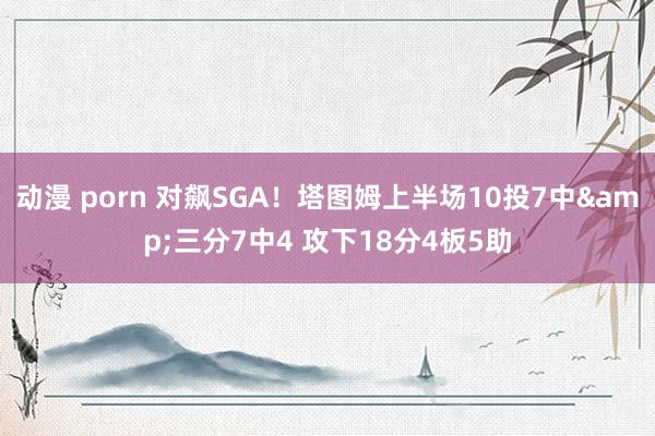 动漫 porn 对飙SGA！塔图姆上半场10投7中&三分7中4 攻下18分4板5助